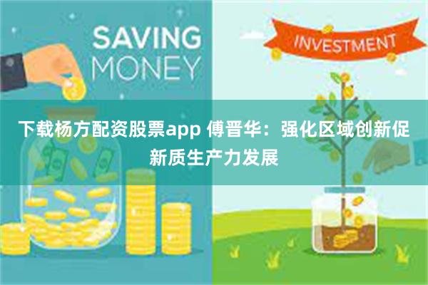 下载杨方配资股票app 傅晋华：强化区域创新促新质生产力发展