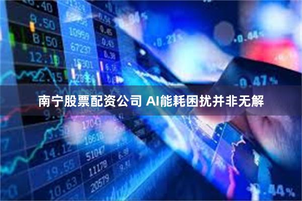 南宁股票配资公司 AI能耗困扰并非无解