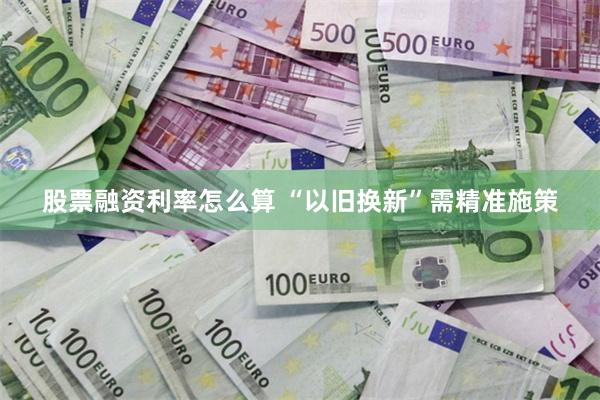 股票融资利率怎么算 “以旧换新”需精准施策