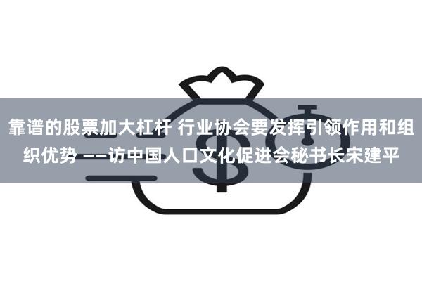 靠谱的股票加大杠杆 行业协会要发挥引领作用和组织优势 ——访中国人口文化促进会秘书长宋建平