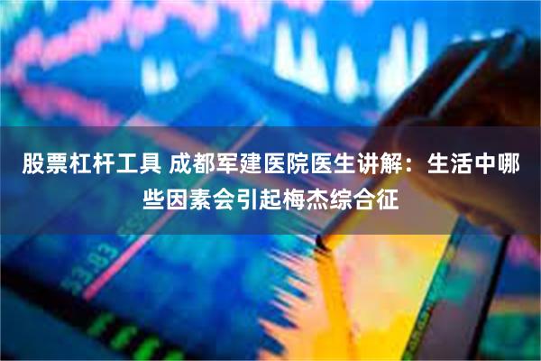 股票杠杆工具 成都军建医院医生讲解：生活中哪些因素会引起梅杰综合征