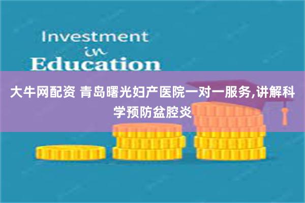 大牛网配资 青岛曙光妇产医院一对一服务,讲解科学预防盆腔炎