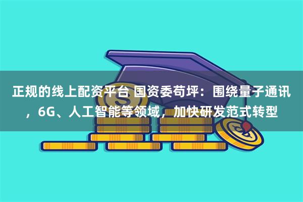 正规的线上配资平台 国资委苟坪：围绕量子通讯，6G、人工智能等领域，加快研发范式转型