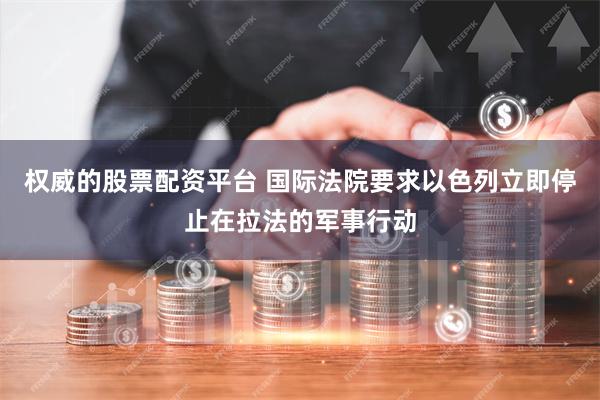 权威的股票配资平台 国际法院要求以色列立即停止在拉法的军事行动