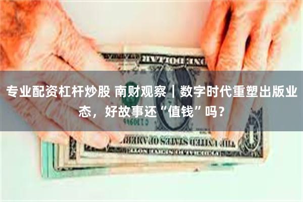 专业配资杠杆炒股 南财观察｜数字时代重塑出版业态，好故事还“值钱”吗？