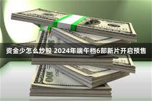 资金少怎么炒股 2024年端午档6部新片开启预售