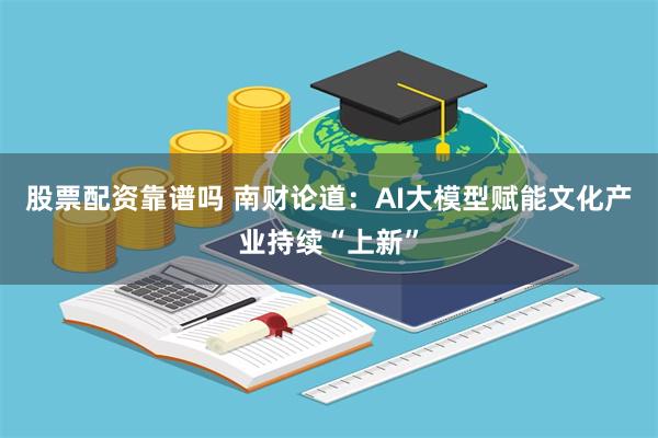 股票配资靠谱吗 南财论道：AI大模型赋能文化产业持续“上新”