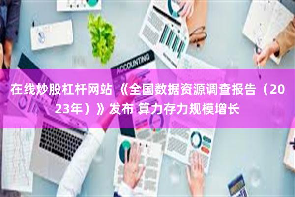 在线炒股杠杆网站 《全国数据资源调查报告（2023年）》发布 算力存力规模增长