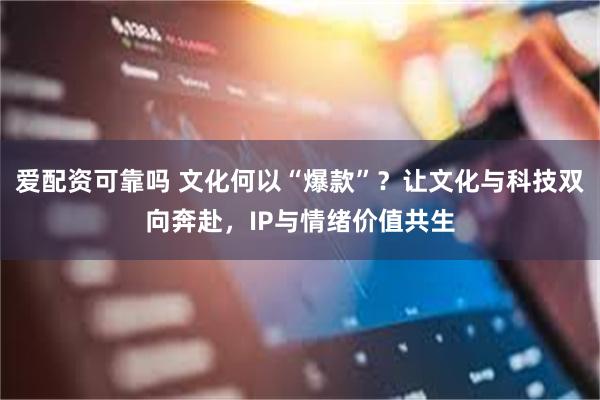 爱配资可靠吗 文化何以“爆款”？让文化与科技双向奔赴，IP与情绪价值共生