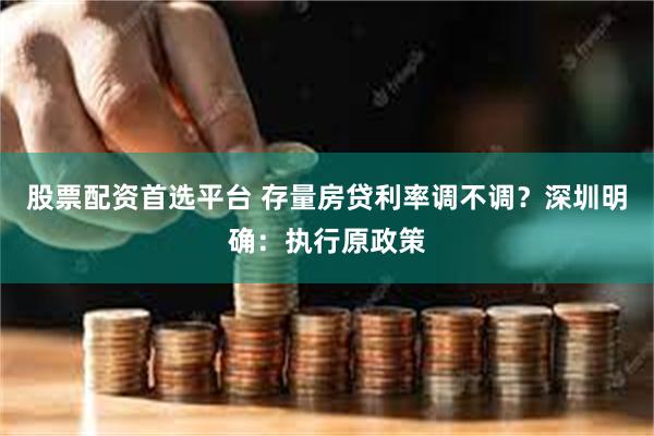 股票配资首选平台 存量房贷利率调不调？深圳明确：执行原政策