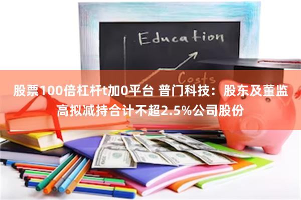 股票100倍杠杆t加0平台 普门科技：股东及董监高拟减持合计不超2.5%公司股份