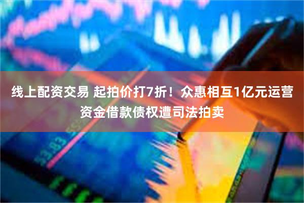 线上配资交易 起拍价打7折！众惠相互1亿元运营资金借款债权遭司法拍卖