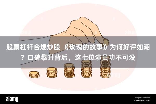 股票杠杆合规炒股 《玫瑰的故事》为何好评如潮？口碑攀升背后，这七位演员功不可没