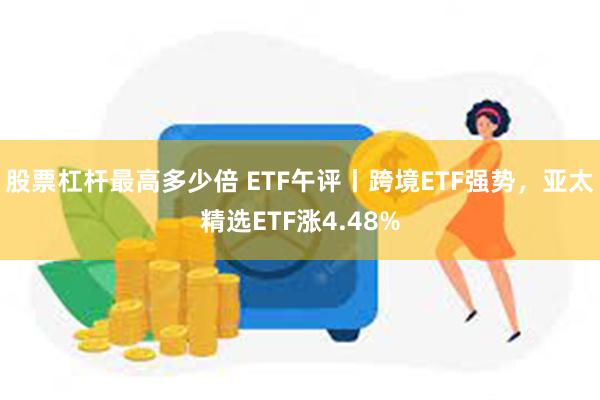 股票杠杆最高多少倍 ETF午评丨跨境ETF强势，亚太精选ETF涨4.48%