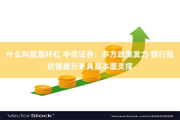 什么叫股票杆杠 中信证券：多方政策发力 银行股估值提升更具基本面支撑