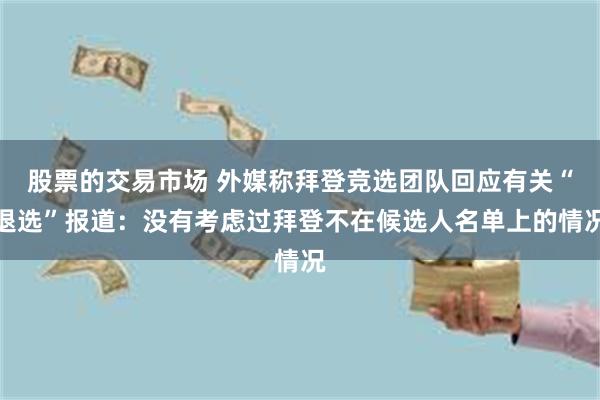 股票的交易市场 外媒称拜登竞选团队回应有关“退选”报道：没有考虑过拜登不在候选人名单上的情况