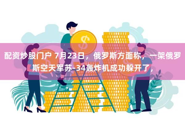 配资炒股门户 7月23日，俄罗斯方面称，一架俄罗斯空天军苏-34轰炸机成功躲开了，