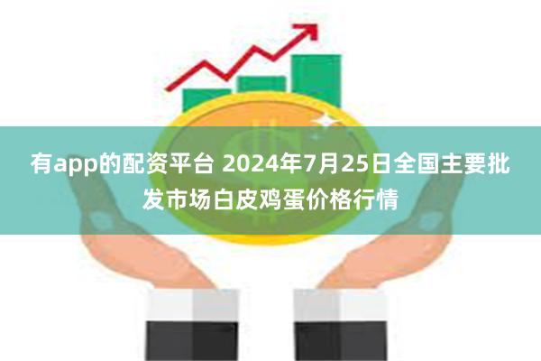 有app的配资平台 2024年7月25日全国主要批发市场白皮鸡蛋价格行情