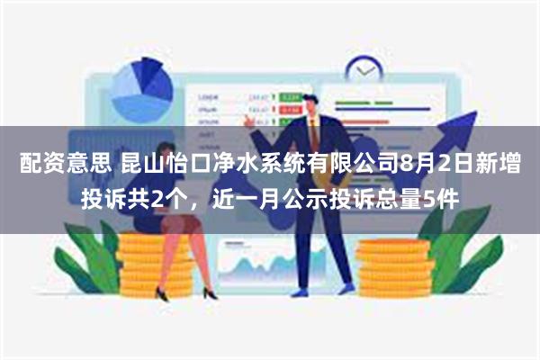 配资意思 昆山怡口净水系统有限公司8月2日新增投诉共2个，近一月公示投诉总量5件