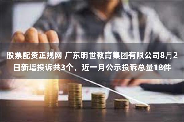 股票配资正规网 广东明世教育集团有限公司8月2日新增投诉共3个，近一月公示投诉总量18件