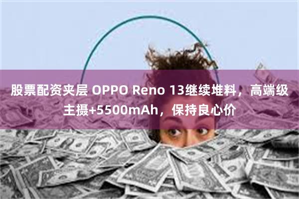 股票配资夹层 OPPO Reno 13继续堆料，高端级主摄+5500mAh，保持良心价