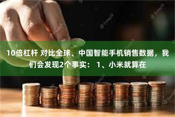 10倍杠杆 对比全球、中国智能手机销售数据，我们会发现2个事实： 1、小米就算在