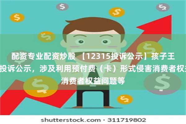 配资专业配资炒股 【12315投诉公示】孩子王新增2件投诉公示，涉及利用预付费（卡）形式侵害消费者权益问题等