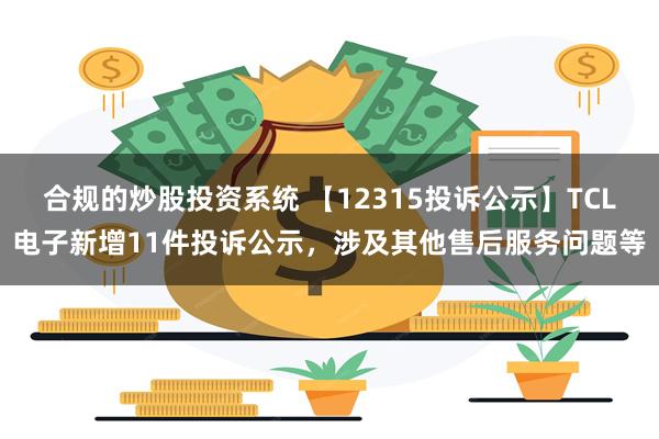 合规的炒股投资系统 【12315投诉公示】TCL电子新增11件投诉公示，涉及其他售后服务问题等