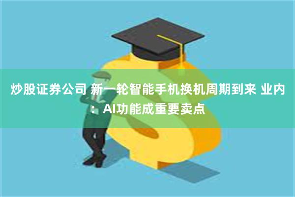 炒股证券公司 新一轮智能手机换机周期到来 业内：AI功能成重要卖点