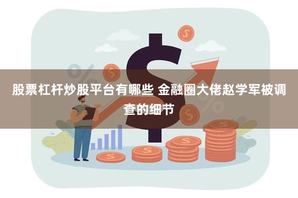 股票杠杆炒股平台有哪些 金融圈大佬赵学军被调查的细节