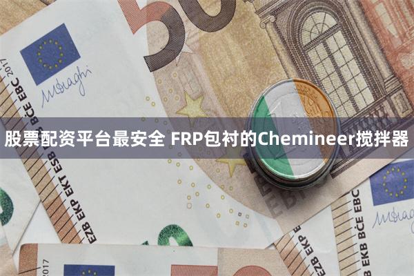 股票配资平台最安全 FRP包衬的Chemineer搅拌器