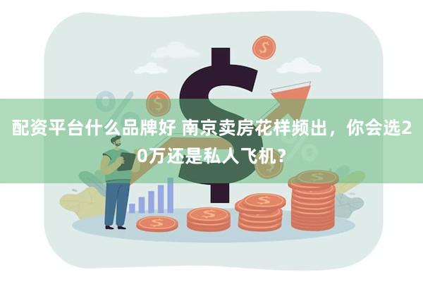 配资平台什么品牌好 南京卖房花样频出，你会选20万还是私人飞机？