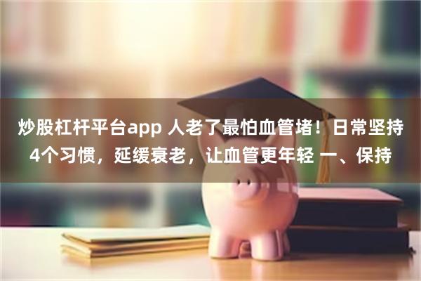 炒股杠杆平台app 人老了最怕血管堵！日常坚持4个习惯，延缓衰老，让血管更年轻 一、保持