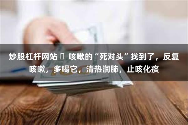 炒股杠杆网站 ​咳嗽的“死对头”找到了，反复咳嗽，多喝它，清热润肺，止咳化痰