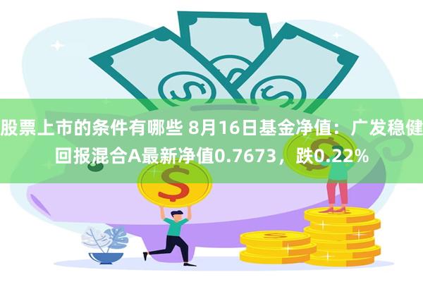 股票上市的条件有哪些 8月16日基金净值：广发稳健回报混合A最新净值0.7673，跌0.22%