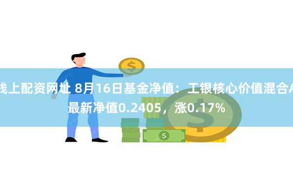 线上配资网址 8月16日基金净值：工银核心价值混合A最新净值0.2405，涨0.17%