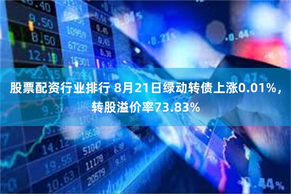 股票配资行业排行 8月21日绿动转债上涨0.01%，转股溢价率73.83%