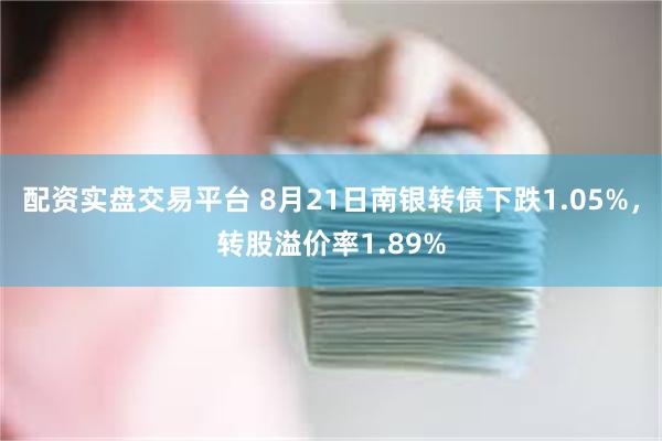 配资实盘交易平台 8月21日南银转债下跌1.05%，转股溢价率1.89%