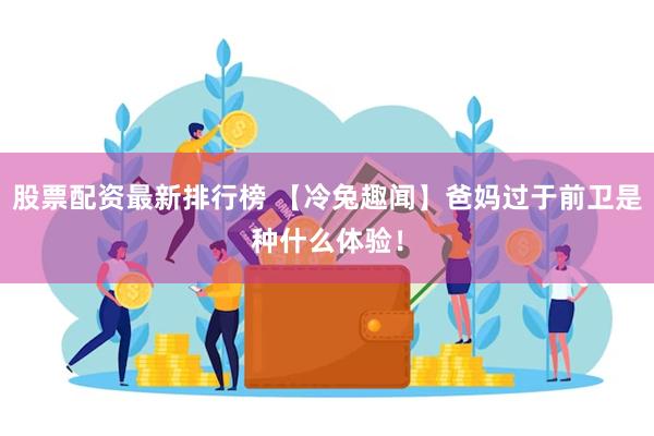 股票配资最新排行榜 【冷兔趣闻】爸妈过于前卫是种什么体验！