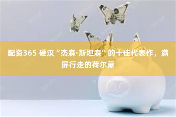 配资365 硬汉“杰森·斯坦森”的十佳代表作，满屏行走的荷尔蒙