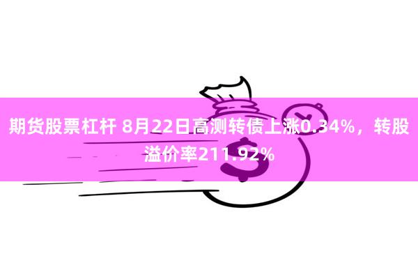 期货股票杠杆 8月22日高测转债上涨0.34%，转股溢价率211.92%