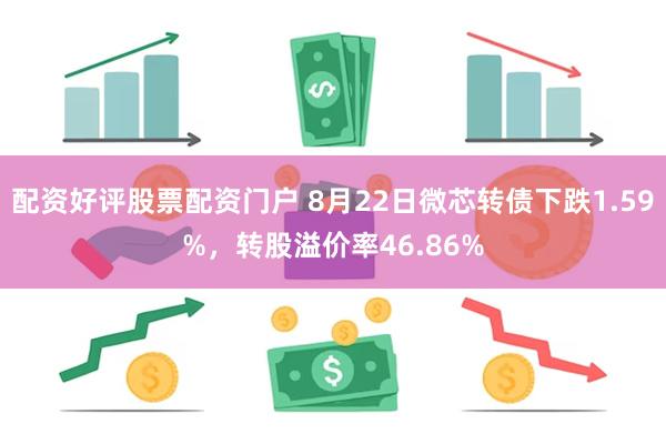 配资好评股票配资门户 8月22日微芯转债下跌1.59%，转股溢价率46.86%