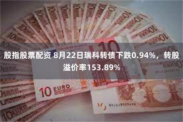 股指股票配资 8月22日瑞科转债下跌0.94%，转股溢价率153.89%