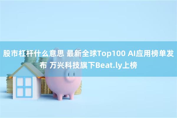 股市杠杆什么意思 最新全球Top100 AI应用榜单发布 万兴科技旗下Beat.ly上榜