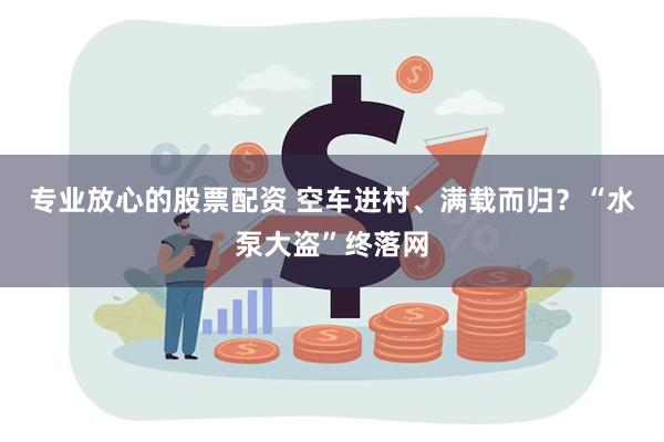 专业放心的股票配资 空车进村、满载而归？“水泵大盗”终落网