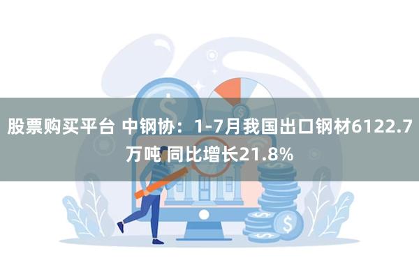 股票购买平台 中钢协：1-7月我国出口钢材6122.7万吨 同比增长21.8%