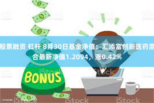 股票融资 杠杆 8月30日基金净值：汇添富创新医药混合最新净值1.2094，涨0.42%