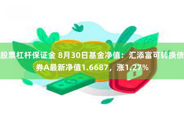 股票杠杆保证金 8月30日基金净值：汇添富可转换债券A最新净值1.6687，涨1.27%