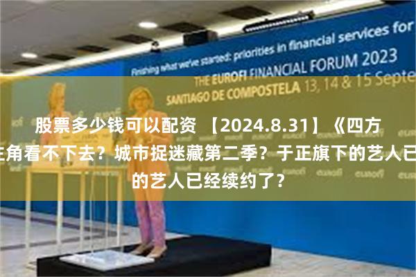 股票多少钱可以配资 【2024.8.31】《四方馆》的女主角看不下去？城市捉迷藏第二季？于正旗下的艺人已经续约了？