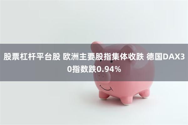 股票杠杆平台股 欧洲主要股指集体收跌 德国DAX30指数跌0.94%